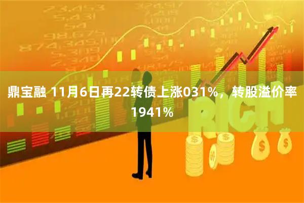 鼎宝融 11月6日再22转债上涨031%,转股溢价率1941%
