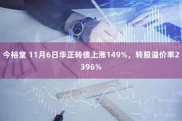 今裕堂 11月6日华正转债上涨149%,转股溢价率2396%