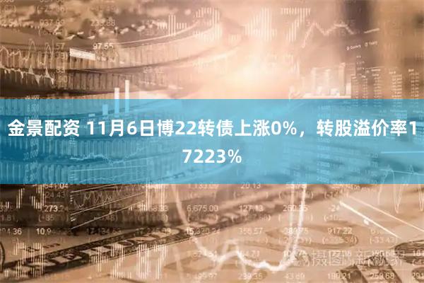金景配资 11月6日博22转债上涨0%，转股溢价率17223%