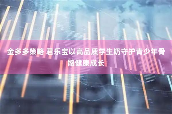 金多多策略 君乐宝以高品质学生奶守护青少年骨骼健康成长