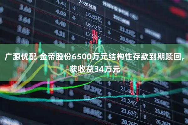 广源优配 金帝股份6500万元结构性存款到期赎回, 获收益34万元