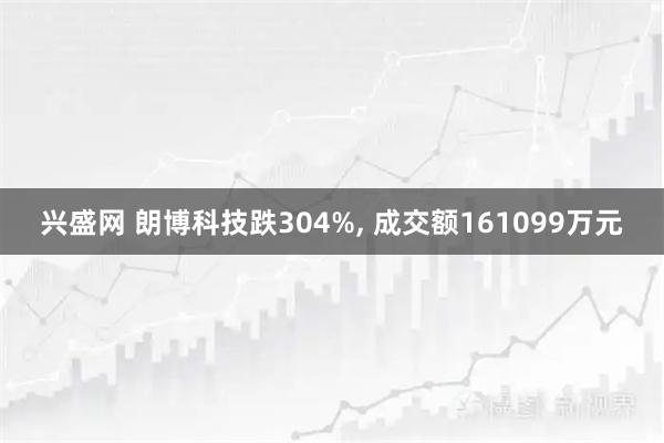 兴盛网 朗博科技跌304%, 成交额161099万元