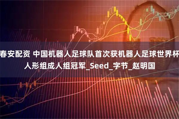春安配资 中国机器人足球队首次获机器人足球世界杯人形组成人组冠军_Seed_字节_赵明国